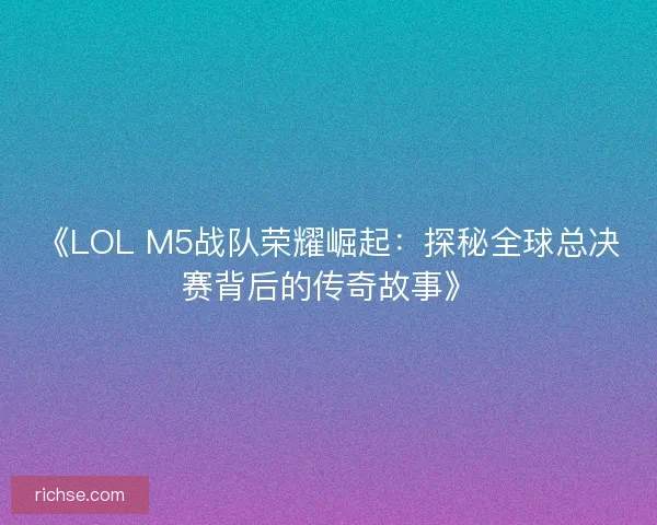 《LOL M5战队荣耀崛起：探秘全球总决赛背后的传奇故事》