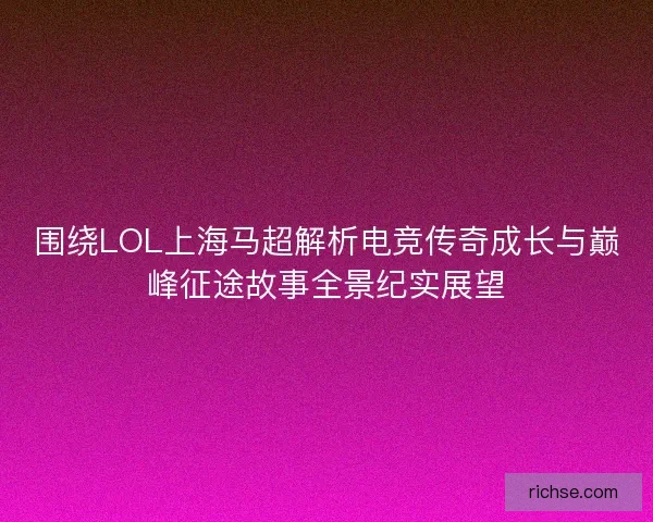 围绕LOL上海马超解析电竞传奇成长与巅峰征途故事全景纪实展望