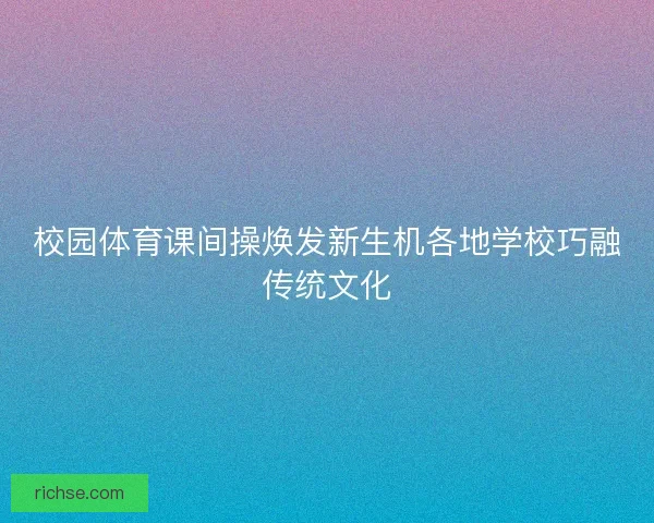 校园体育课间操焕发新生机各地学校巧融传统文化