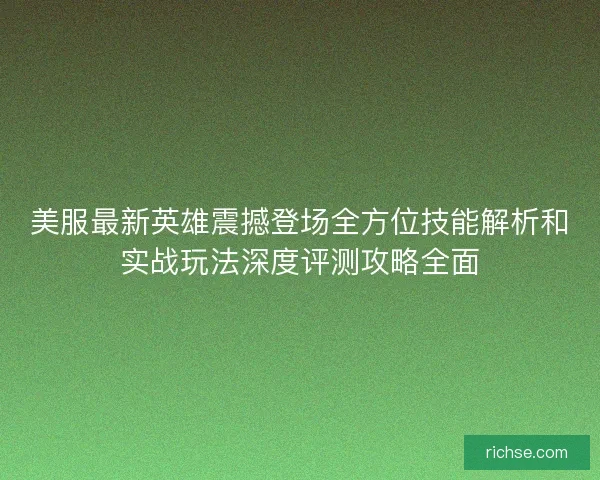 美服最新英雄震撼登场全方位技能解析和实战玩法深度评测攻略全面