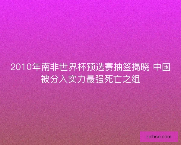 2010年南非世界杯预选赛抽签揭晓 中国被分入实力最强死亡之组