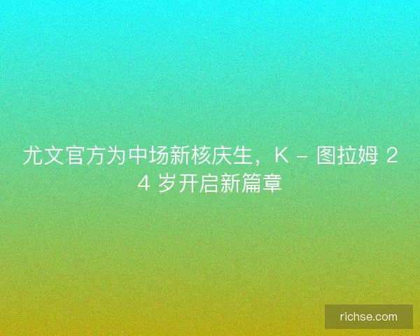 尤文官方为中场新核庆生，K - 图拉姆 24 岁开启新篇章
