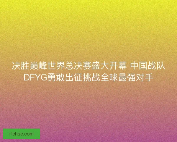 决胜巅峰世界总决赛盛大开幕 中国战队DFYG勇敢出征挑战全球最强对手